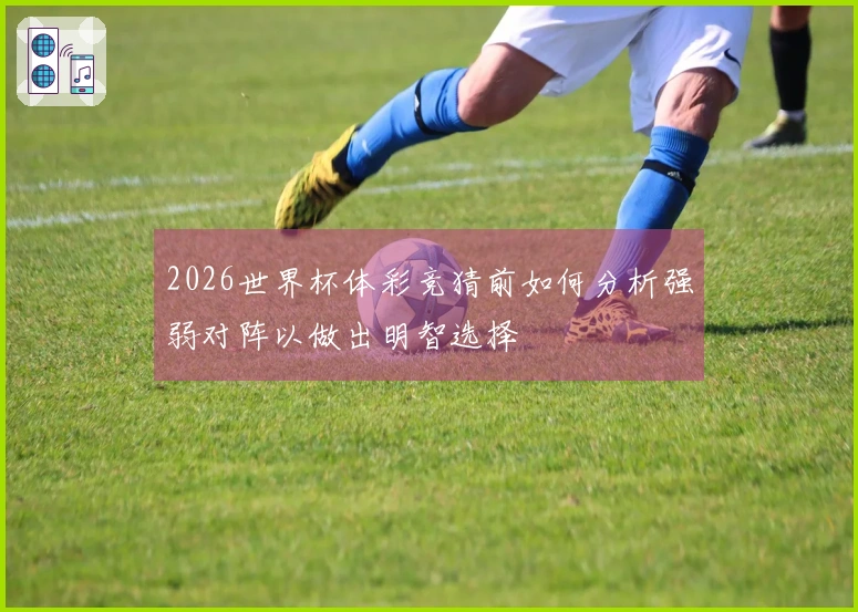 2026世界杯体彩竞猜前如何分析强弱对阵以做出明智选择