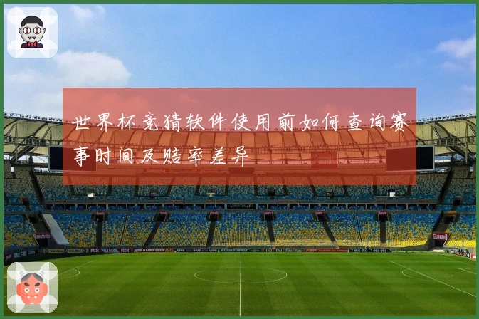 世界杯竞猜软件使用前如何查询赛事时间及赔率差异