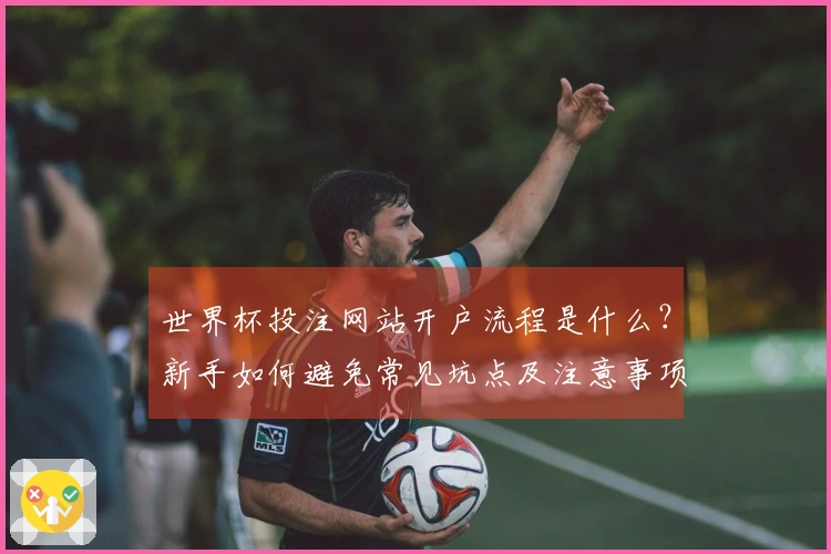 世界杯投注网站开户流程是什么？新手如何避免常见坑点及注意事项