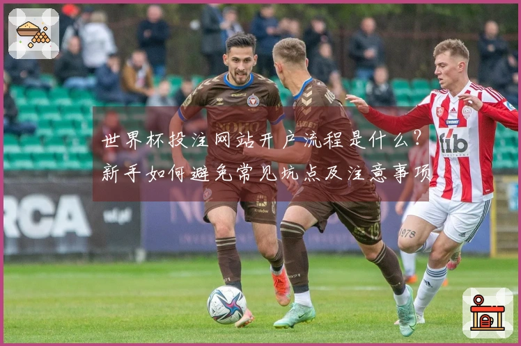 世界杯投注网站开户流程是什么？新手如何避免常见坑点及注意事项